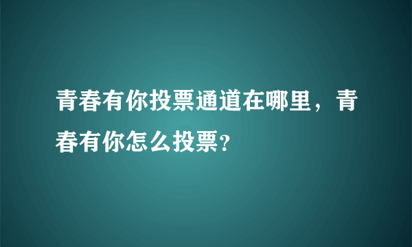 青春有你投票通道在哪里，青春有你怎么投票？