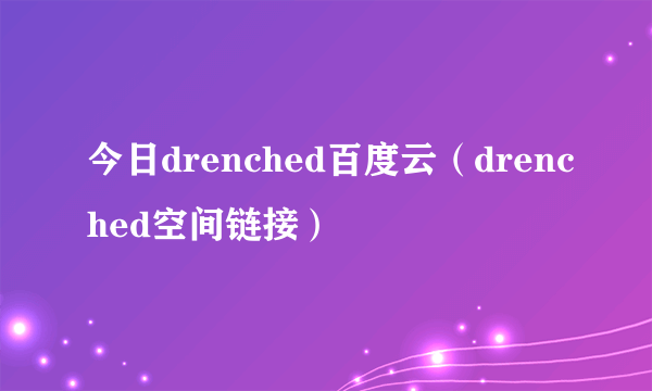 今日drenched百度云（drenched空间链接）