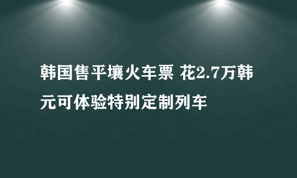 韩国售平壤火车票 花2.7万韩元可体验特别定制列车