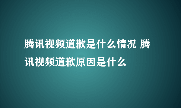 腾讯视频道歉是什么情况 腾讯视频道歉原因是什么