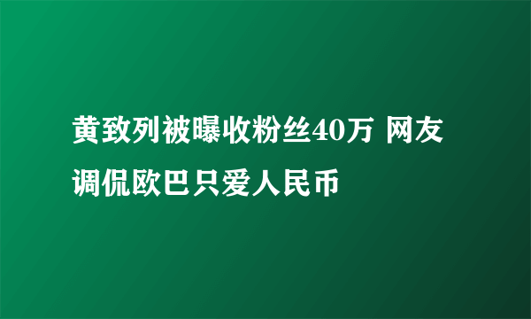 黄致列被曝收粉丝40万 网友调侃欧巴只爱人民币