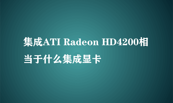 集成ATI Radeon HD4200相当于什么集成显卡