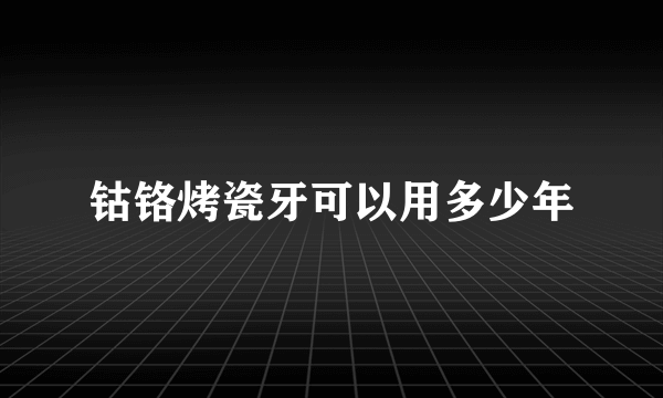 钴铬烤瓷牙可以用多少年