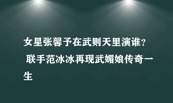 女星张馨予在武则天里演谁？ 联手范冰冰再现武媚娘传奇一生