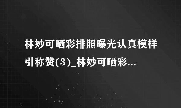 林妙可晒彩排照曝光认真模样引称赞(3)_林妙可晒彩排照_飞外网