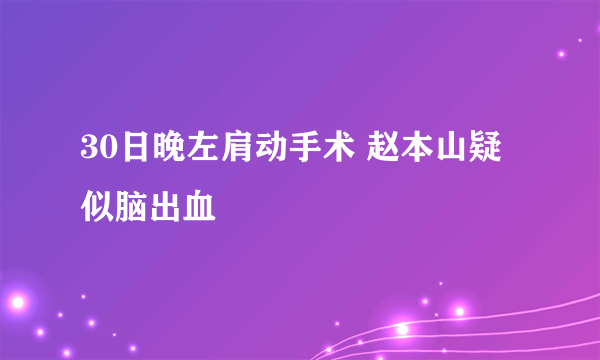 30日晚左肩动手术 赵本山疑似脑出血