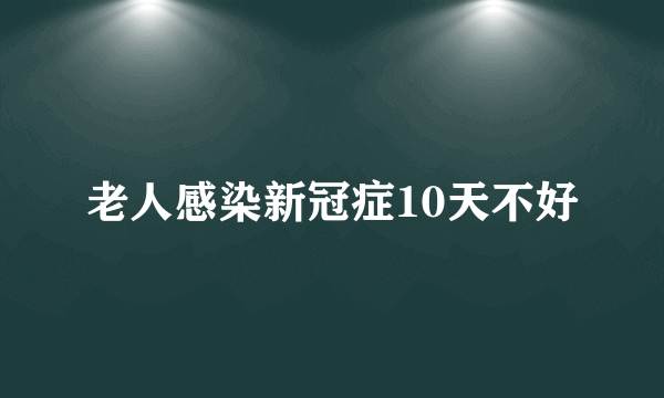 老人感染新冠症10天不好