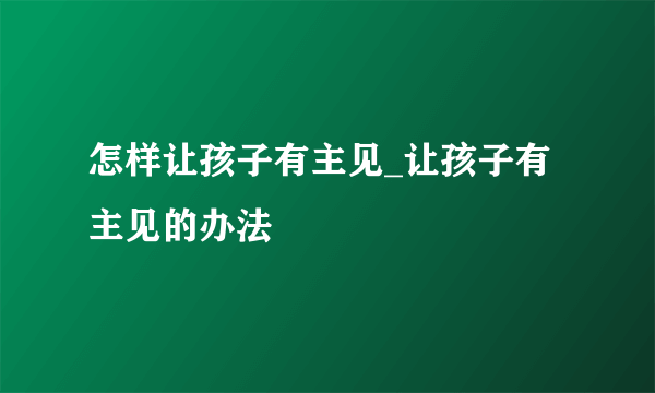 怎样让孩子有主见_让孩子有主见的办法