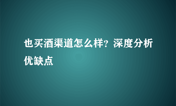 也买酒渠道怎么样？深度分析优缺点