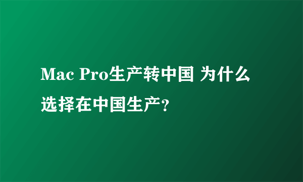 Mac Pro生产转中国 为什么选择在中国生产？