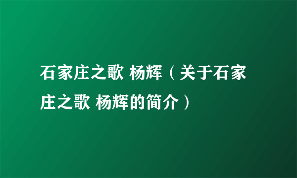 石家庄之歌 杨辉（关于石家庄之歌 杨辉的简介）