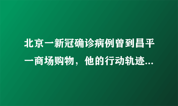 北京一新冠确诊病例曾到昌平一商场购物，他的行动轨迹是怎样的？