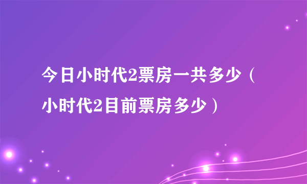 今日小时代2票房一共多少（小时代2目前票房多少）