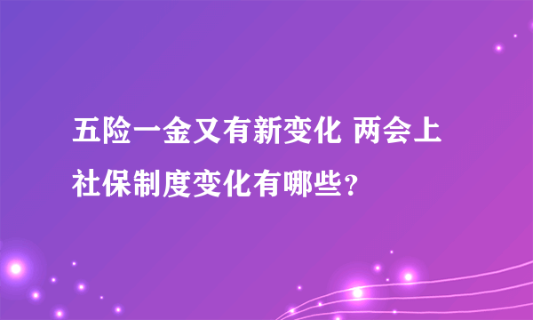 五险一金又有新变化 两会上社保制度变化有哪些？