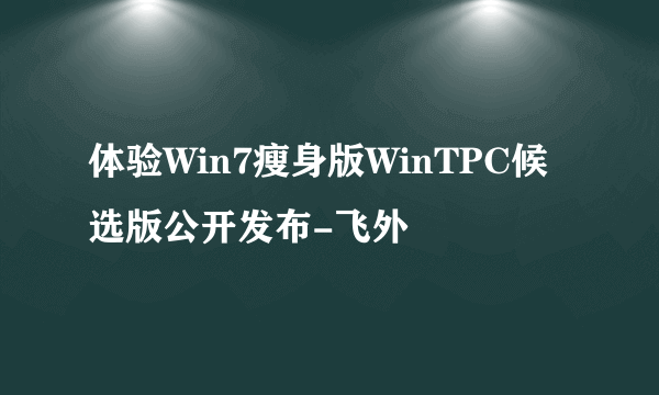 体验Win7瘦身版WinTPC候选版公开发布-飞外