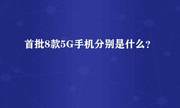 首批8款5G手机分别是什么？