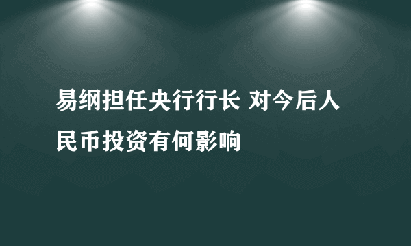 易纲担任央行行长 对今后人民币投资有何影响