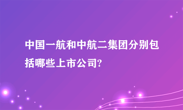 中国一航和中航二集团分别包括哪些上市公司?