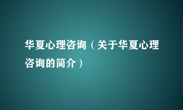 华夏心理咨询（关于华夏心理咨询的简介）