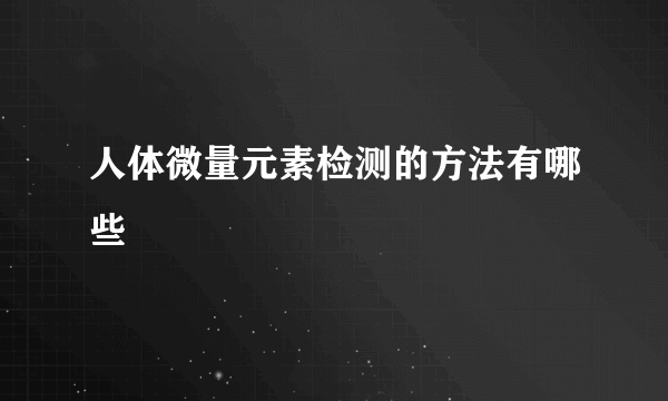 人体微量元素检测的方法有哪些