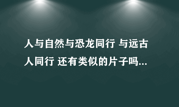 人与自然与恐龙同行 与远古人同行 还有类似的片子吗 与某某同行？