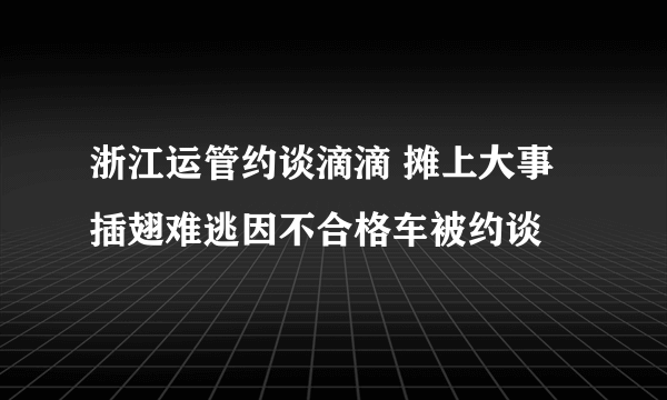 浙江运管约谈滴滴 摊上大事插翅难逃因不合格车被约谈