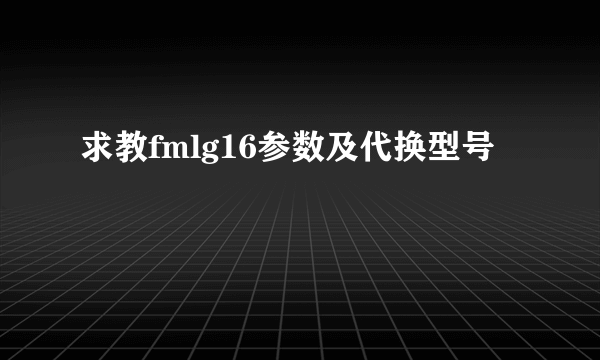 求教fmlg16参数及代换型号