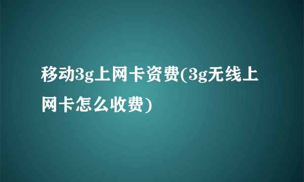 移动3g上网卡资费(3g无线上网卡怎么收费)