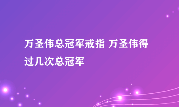 万圣伟总冠军戒指 万圣伟得过几次总冠军