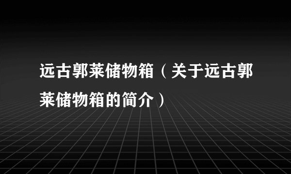 远古郭莱储物箱（关于远古郭莱储物箱的简介）