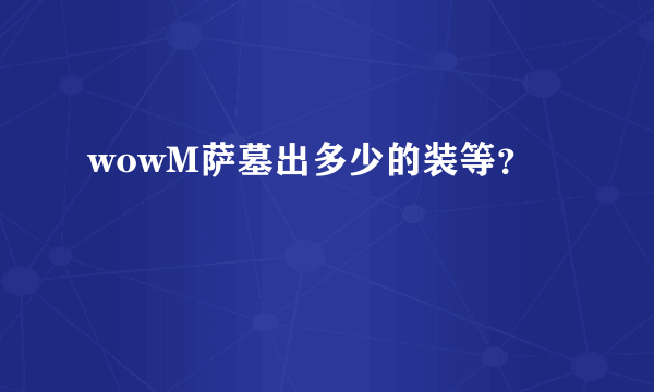 wowM萨墓出多少的装等？