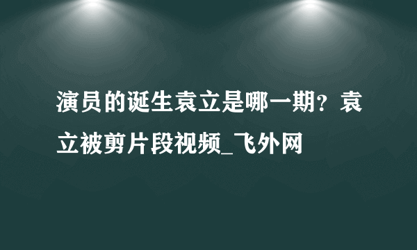 演员的诞生袁立是哪一期？袁立被剪片段视频_飞外网