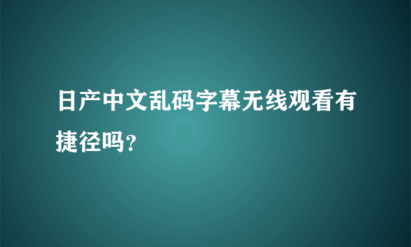 日产中文乱码字幕无线观看有捷径吗？