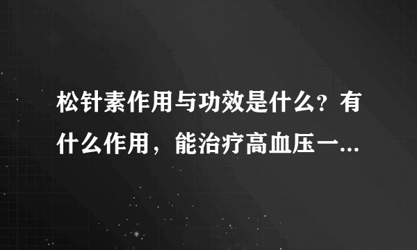 松针素作用与功效是什么？有什么作用，能治疗高血压一些疾病吗？我看万可佳健康商城上说可以排毒，是真的