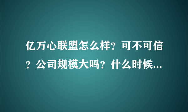 亿万心联盟怎么样？可不可信？公司规模大吗？什么时候成立的？请用过的说下，谢谢