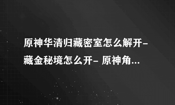 原神华清归藏密室怎么解开-藏金秘境怎么开- 原神角色强度排行榜