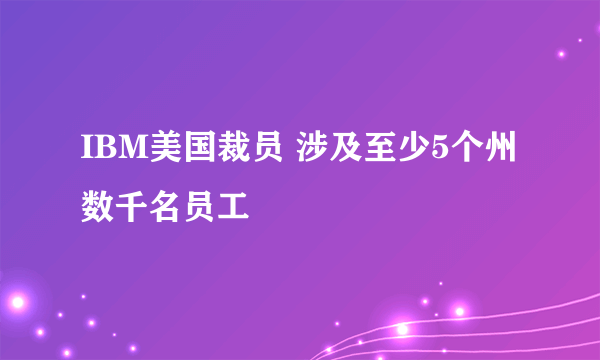 IBM美国裁员 涉及至少5个州数千名员工