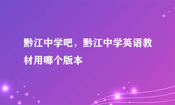 黔江中学吧，黔江中学英语教材用哪个版本