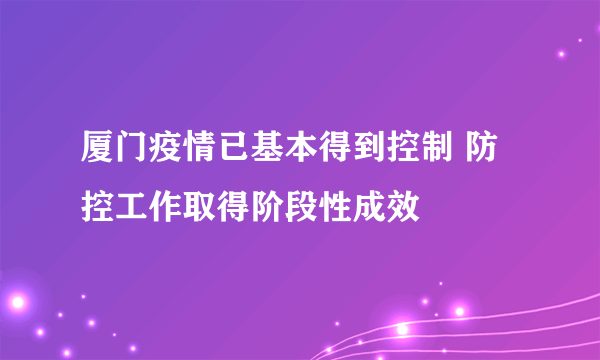 厦门疫情已基本得到控制 防控工作取得阶段性成效