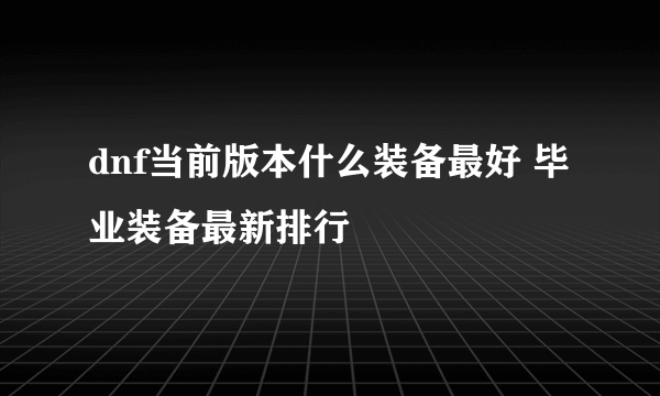 dnf当前版本什么装备最好 毕业装备最新排行