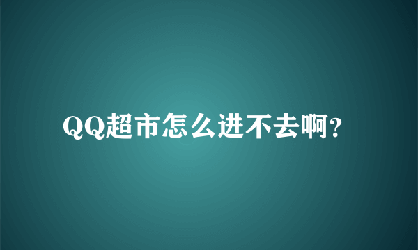 QQ超市怎么进不去啊？