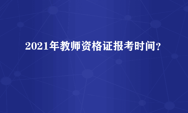 2021年教师资格证报考时间？