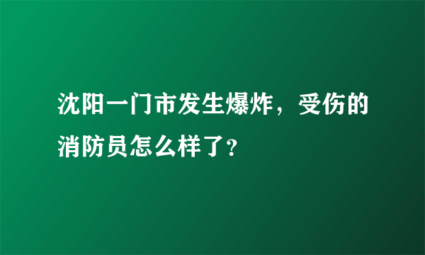 沈阳一门市发生爆炸，受伤的消防员怎么样了？