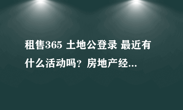 租售365 土地公登录 最近有什么活动吗？房地产经纪人用的