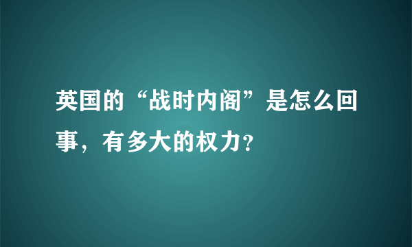 英国的“战时内阁”是怎么回事，有多大的权力？