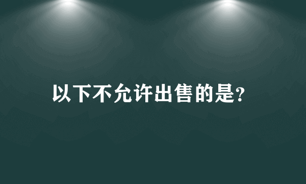 以下不允许出售的是？