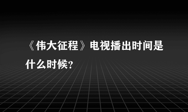 《伟大征程》电视播出时间是什么时候？