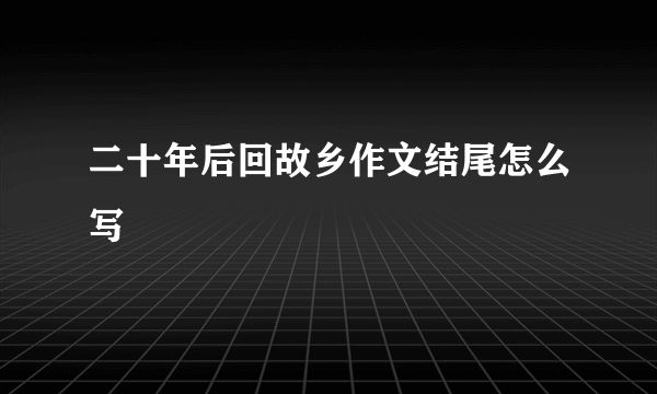 二十年后回故乡作文结尾怎么写