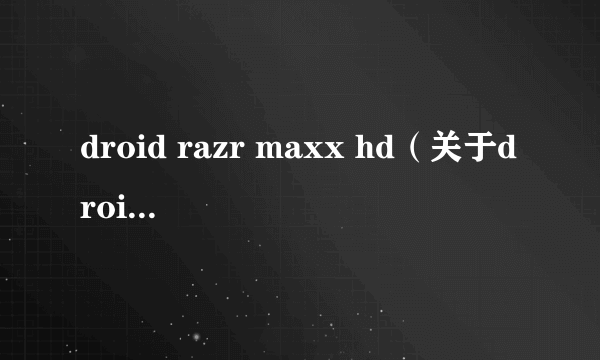 droid razr maxx hd（关于droid razr maxx hd的简介）