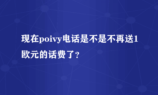 现在poivy电话是不是不再送1欧元的话费了？